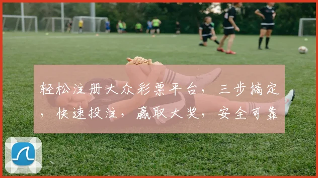轻松注册大众彩票平台，三步搞定，快速投注，赢取大奖，安全可靠，体验非凡