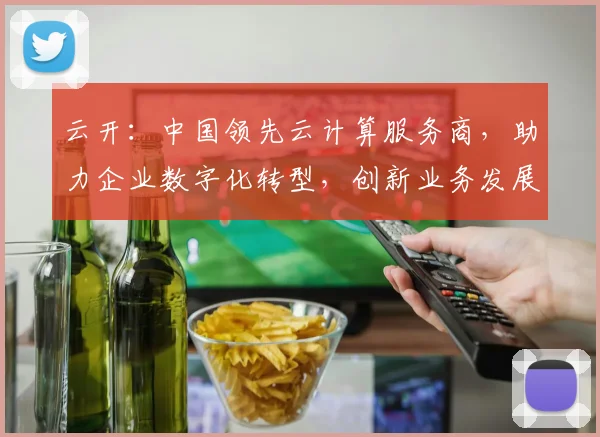 云开：中国领先云计算服务商，助力企业数字化转型，创新业务发展，三重优势，值得信赖