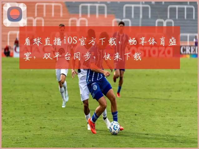 看球直播iOS官方下载，畅享体育盛宴，双平台同步，快来下载