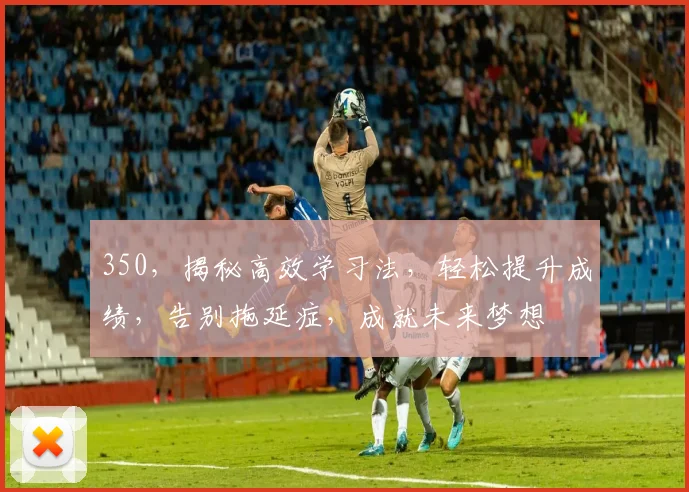 350，揭秘高效学习法，轻松提升成绩，告别拖延症，成就未来梦想