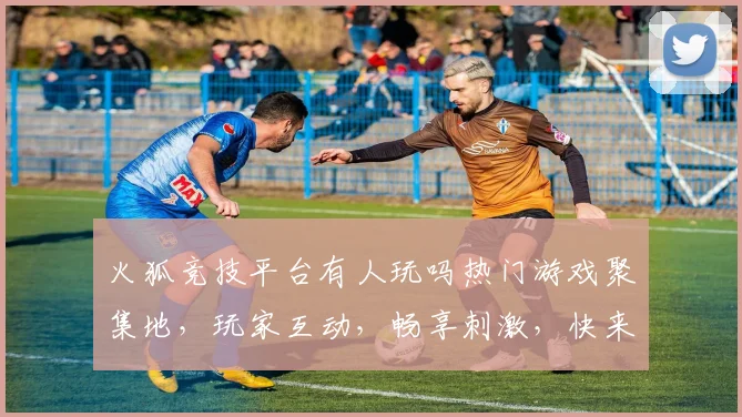 火狐竞技平台有人玩吗热门游戏聚集地，玩家互动，畅享刺激，快来加入
