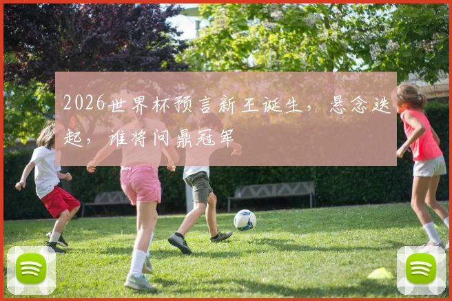 2026世界杯预言新王诞生，悬念迭起，谁将问鼎冠军