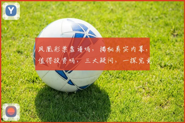 凤凰彩票靠谱吗，揭秘真实内幕，值得投资吗，三大疑问，一探究竟，别错过