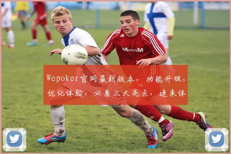 Wepoker官网最新版本，功能升级，优化体验，必看三大亮点，速来体验