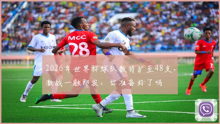 2026年世界杯球队数将扩至48支，激战一触即发，你准备好了吗