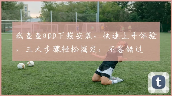 我查查app下载安装，快速上手体验，三大步骤轻松搞定，不容错过