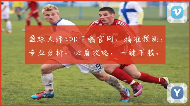 盈球大师app下载官网，精准预测，专业分析，必看攻略，一键下载，开启赢球之旅