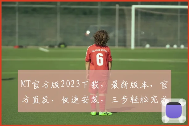 MT官方版2023下载，最新版本，官方直发，快速安装，三步轻松完成，不容错过，赶紧下载