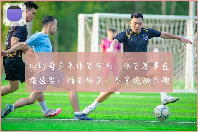 mgty奇异果体育官网，体育赛事直播盛宴，精彩纷呈，尽享运动乐趣，不容错过