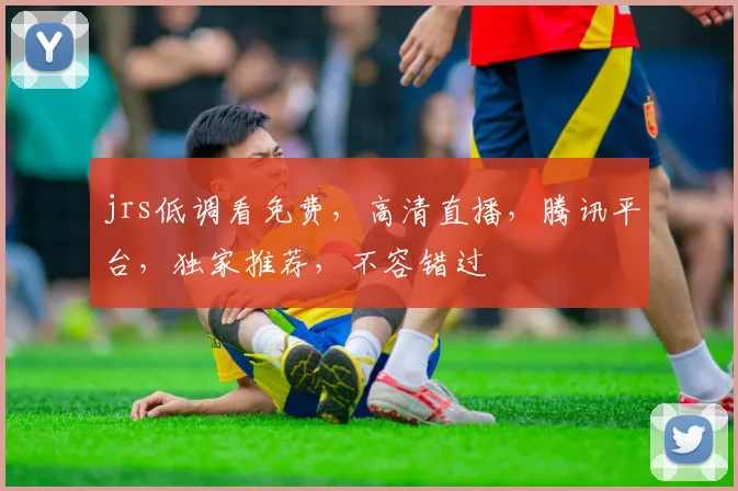 jrs低调看免费，高清直播，腾讯平台，独家推荐，不容错过