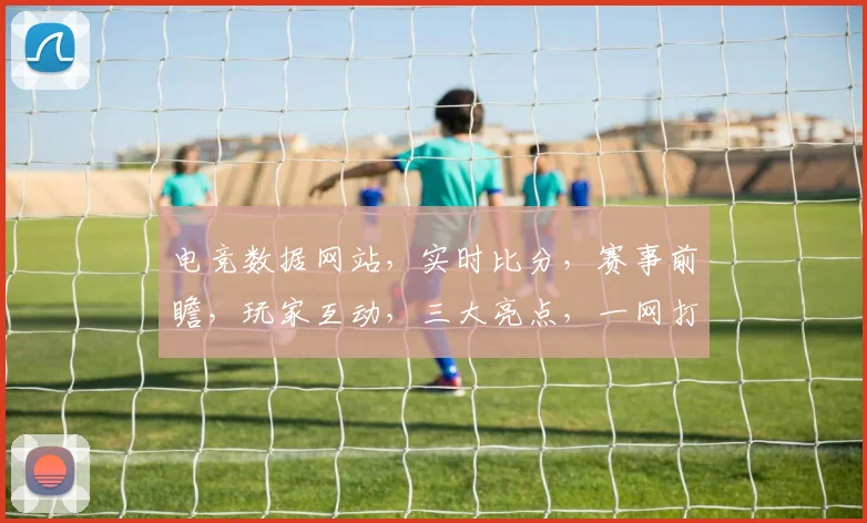 电竞数据网站，实时比分，赛事前瞻，玩家互动，三大亮点，一网打尽
