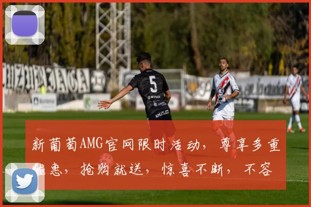 新葡萄AMG官网限时活动，尊享多重优惠，抢购就送，惊喜不断，不容错过，速来体验