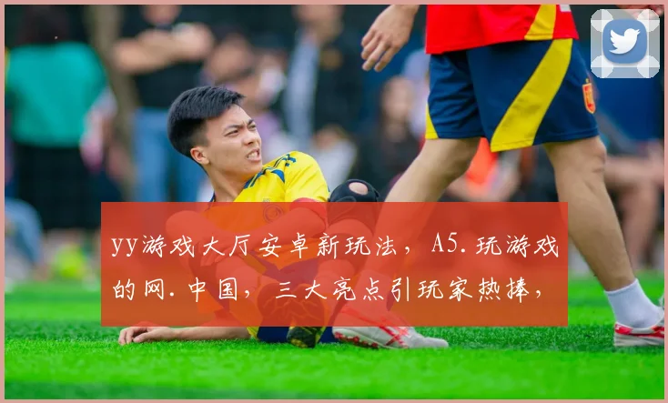 yy游戏大厅安卓新玩法，A5.玩游戏的网.中国，三大亮点引玩家热捧，体验非凡