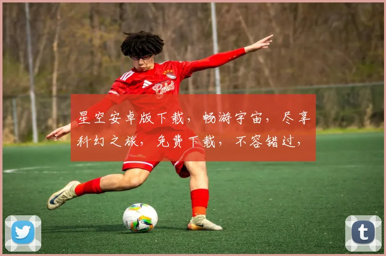 星空安卓版下载，畅游宇宙，尽享科幻之旅，免费下载，不容错过，立即体验